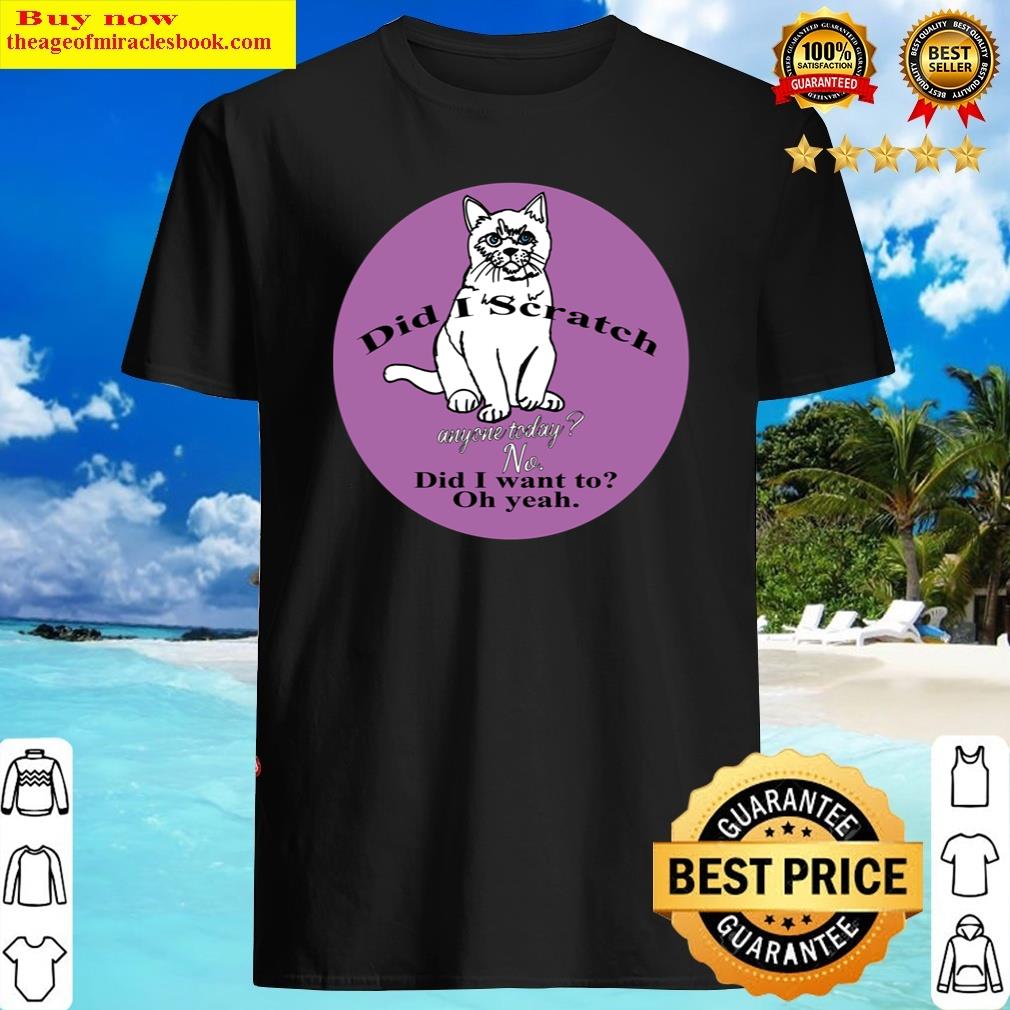 funny cat did i scratch anyone today funny sarcastic cat have i scratched anyone today shirt
