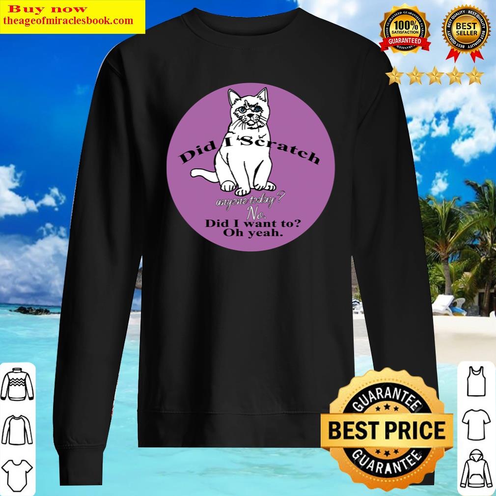 Funny Cat Did I Scratch Anyone Today Funny Sarcastic Cat Have I Scratched Anyone Today Shirt Sweater