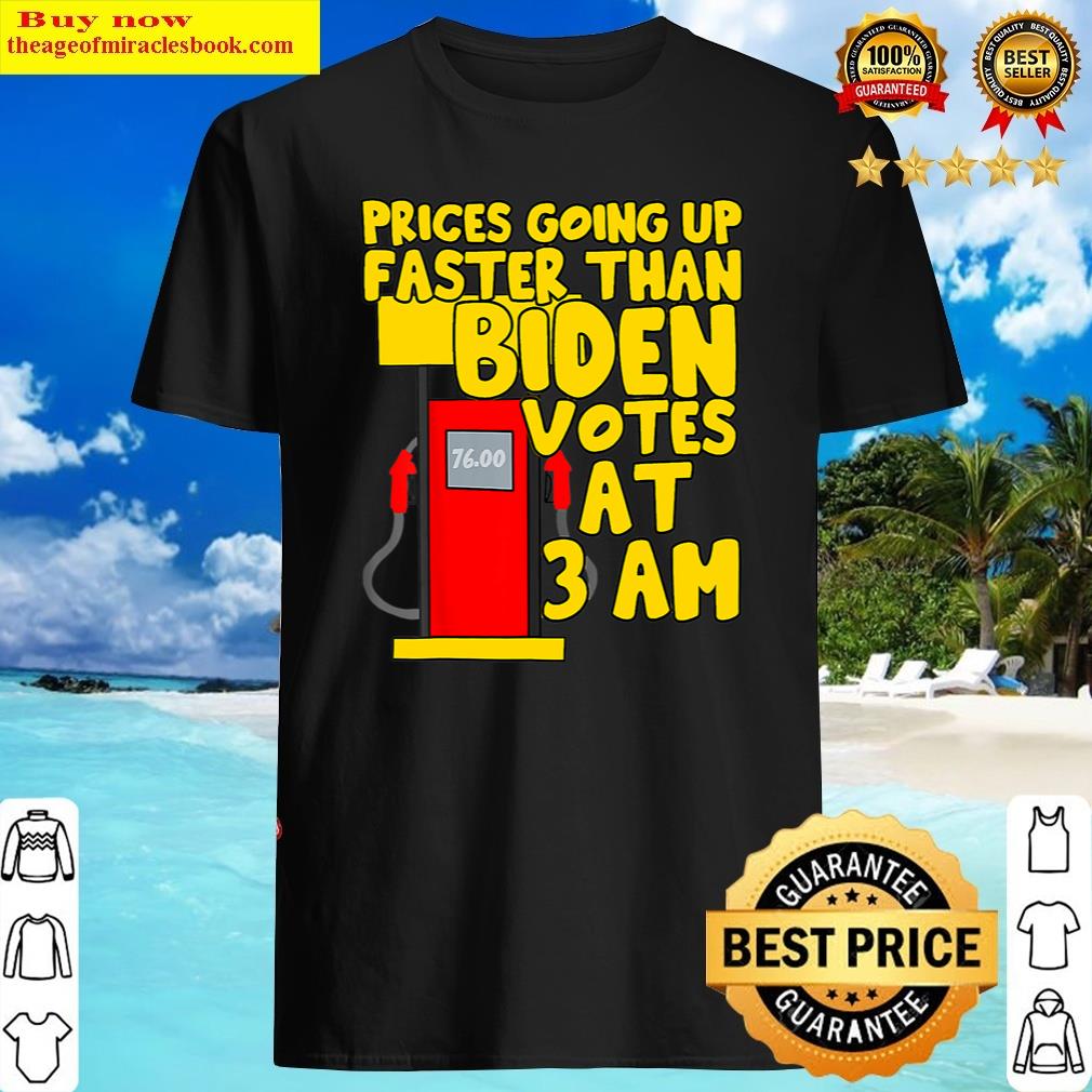 Gas Prices Are Going Up Faster Than Biden Votes At 3 Am Shirt Shirt