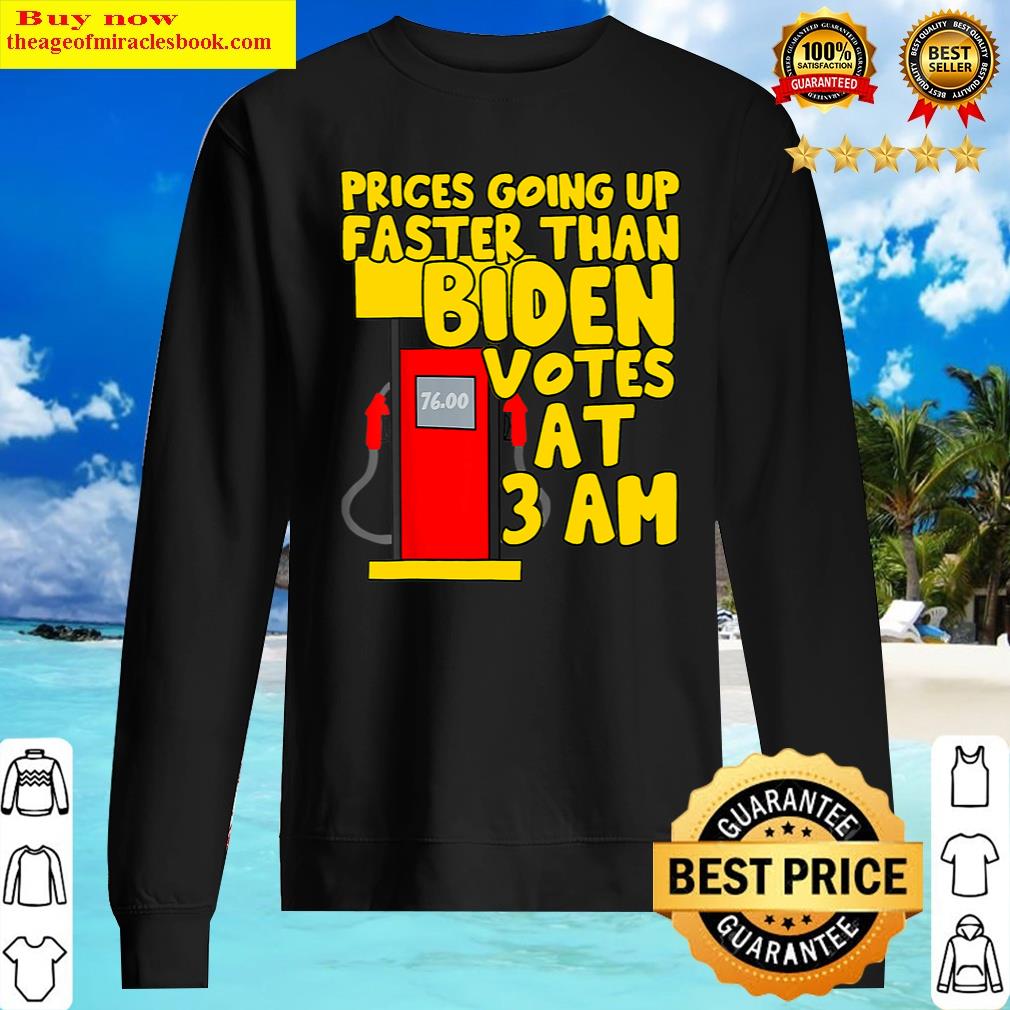 Gas Prices Are Going Up Faster Than Biden Votes At 3 Am Shirt Sweater