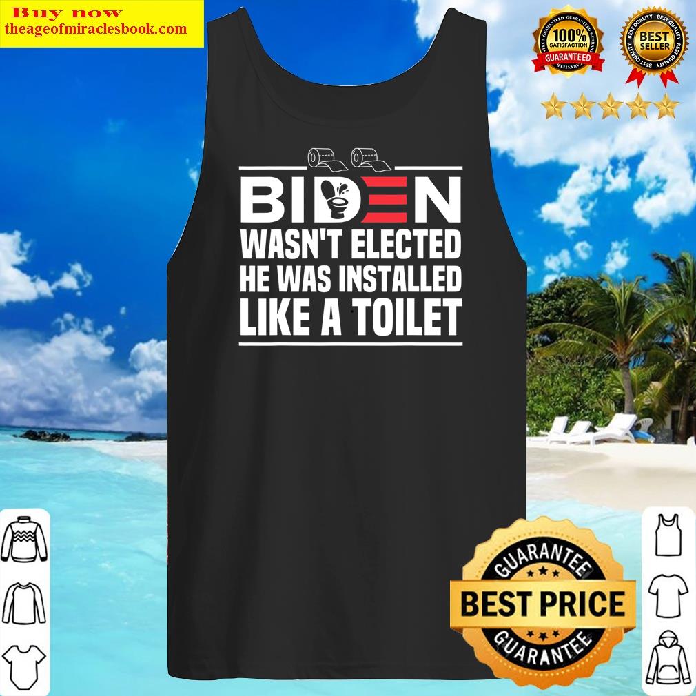 Joe Biden Wasn't Elected He Was Installed Like A Toilet Shirt Tank Top
