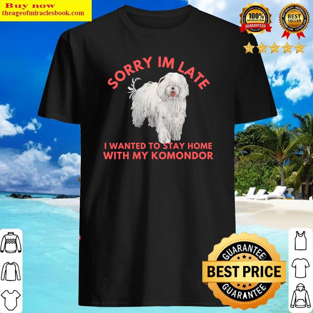 sorry im late i wanted to stay home with my komondor shirt