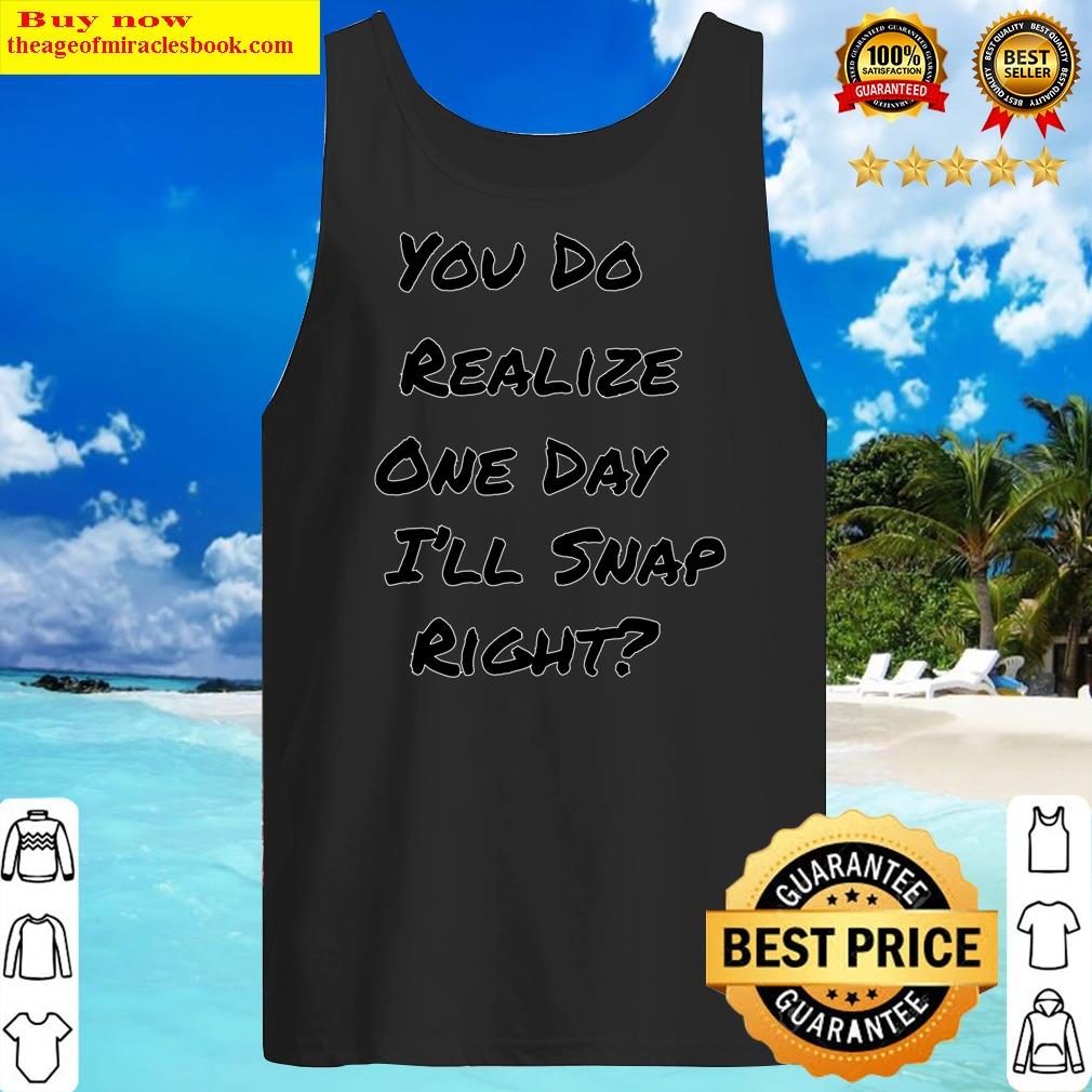 you do realize one day ill snap right tank top