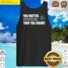 you matter unless you multiply yourself by the speed of light squared then you energy t sh tank top