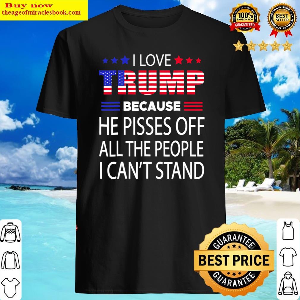 Buy I Love Trump Because He Pissed Off The People I Can’t Stand Copy Shirt