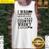 i was country when country wasnt cool shirt tank top