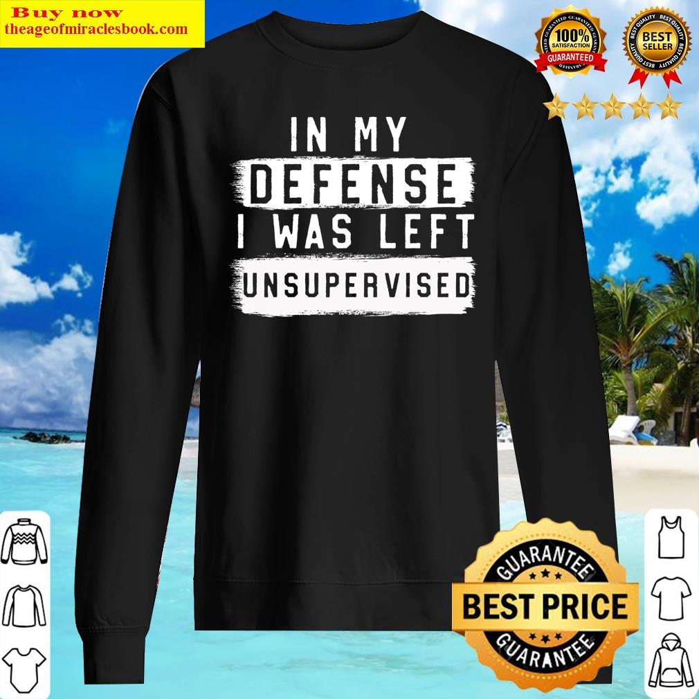 In My Defense I Was Left Unsupervised Sarcastic Quote T-shirt Shirt Sweater