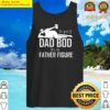 its not a dad bod its a father figure funny dad fathers day gift shirt tank top