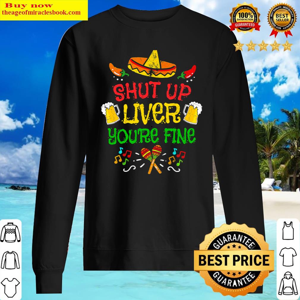 Shut Up Liver You're Fine Cinco De Mayo Shirt Beer Drinking Shirt Sweater
