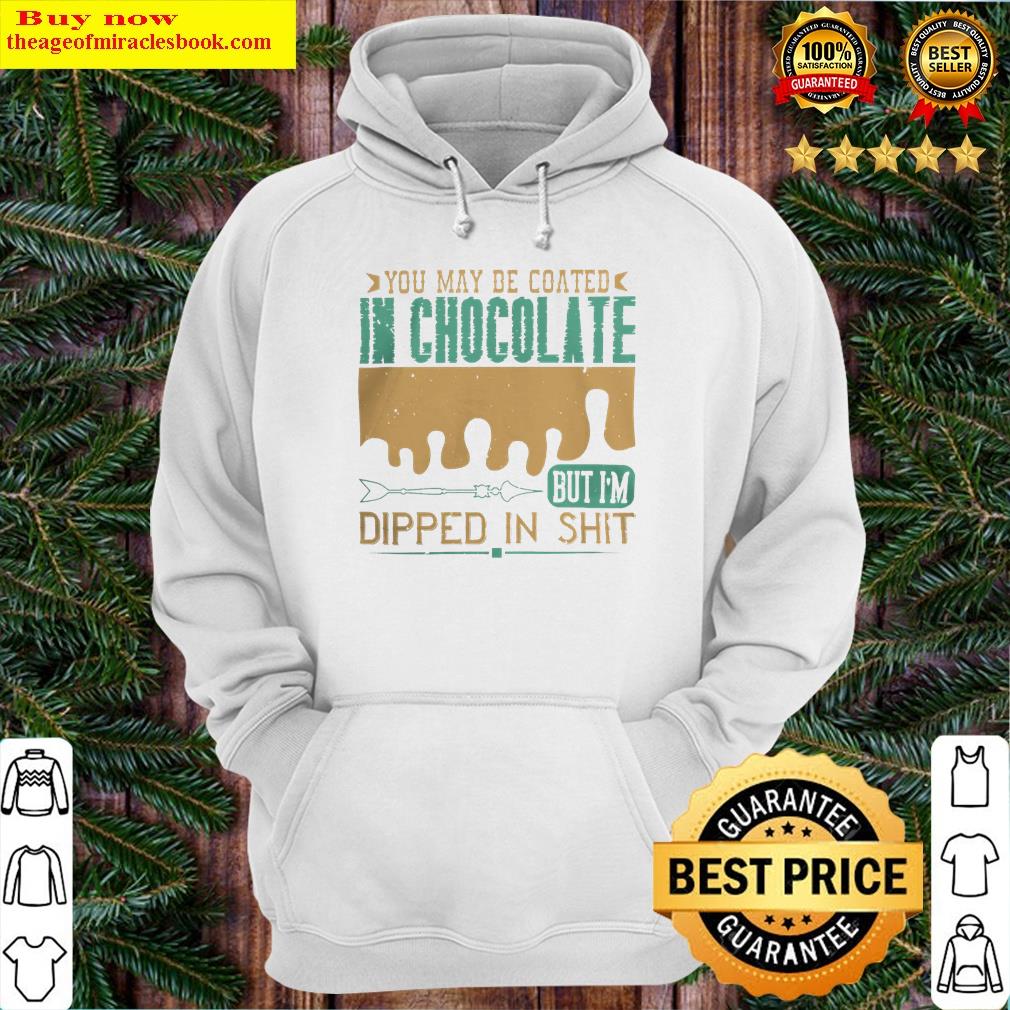 you may be coated in chocolate but im dipped in shit shirt hoodie