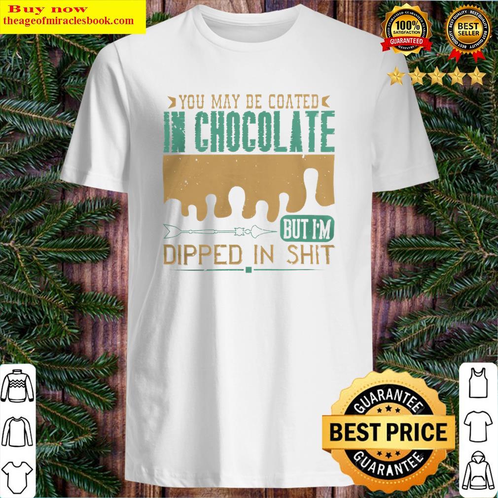 you may be coated in chocolate but im dipped in shit shirt shirt