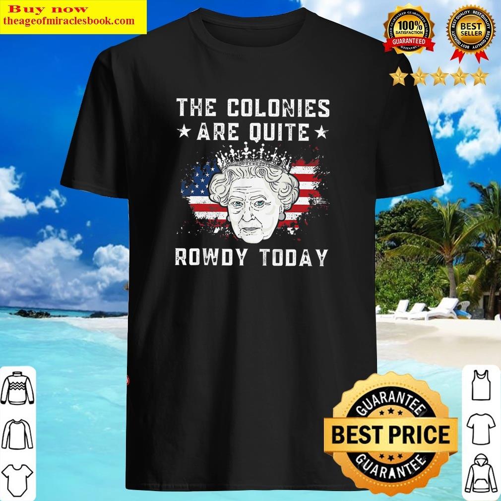 Gorgeous Queen Elizabeth Ii 4th Of July The Colonies Are Quite Rowdy Today Funny Shirt Shirt