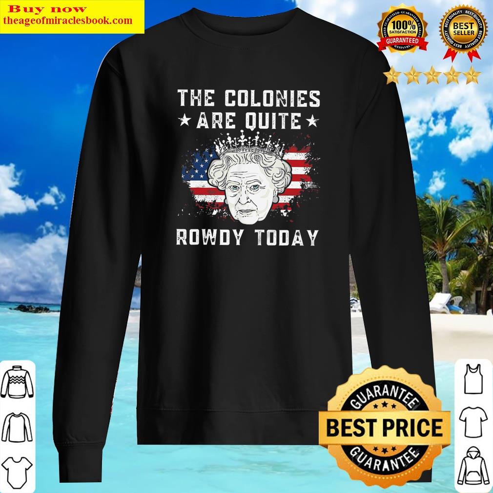 Gorgeous Queen Elizabeth Ii 4th Of July The Colonies Are Quite Rowdy Today Funny Shirt Sweater