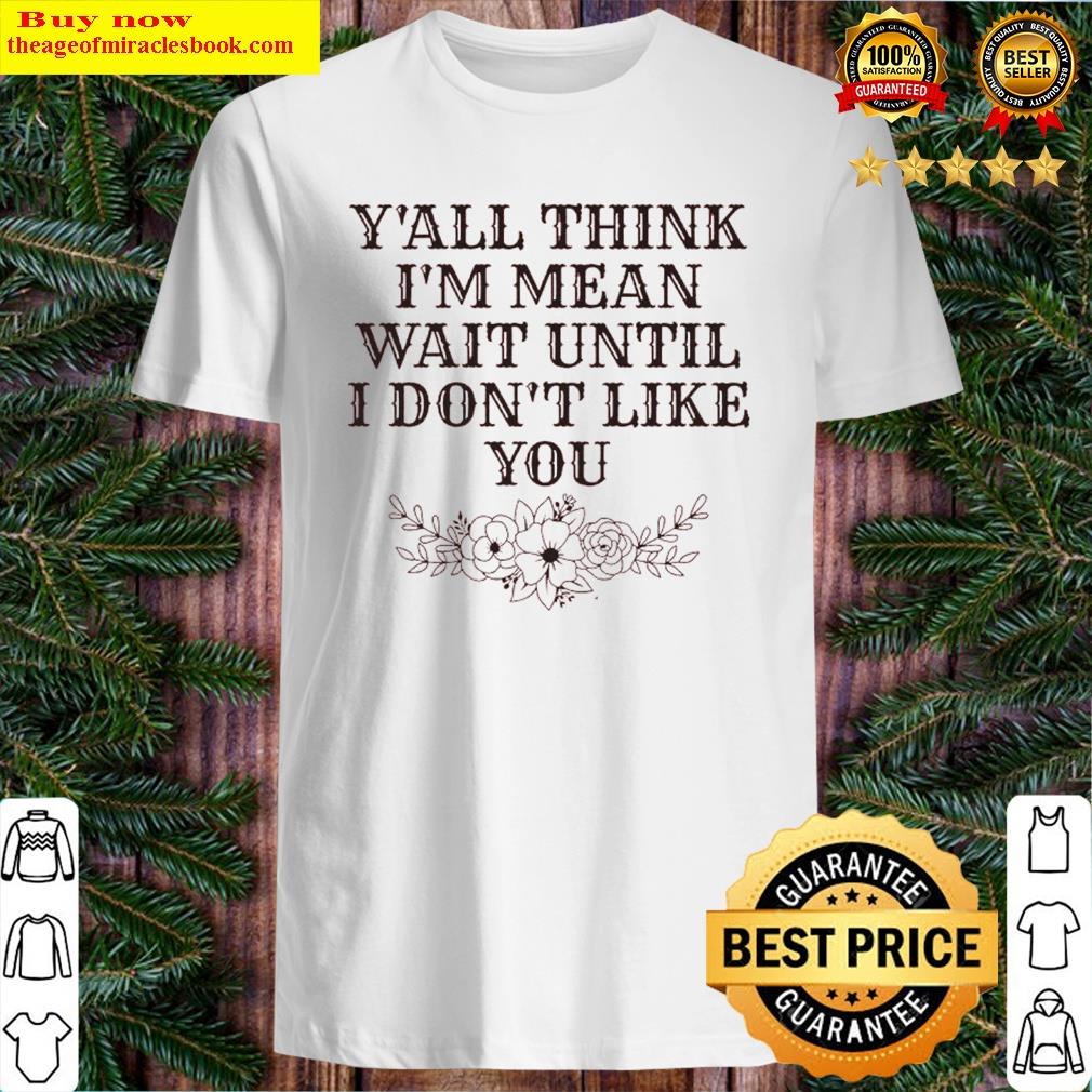 gorgeous yall think im mean wait until i dont like you shirt