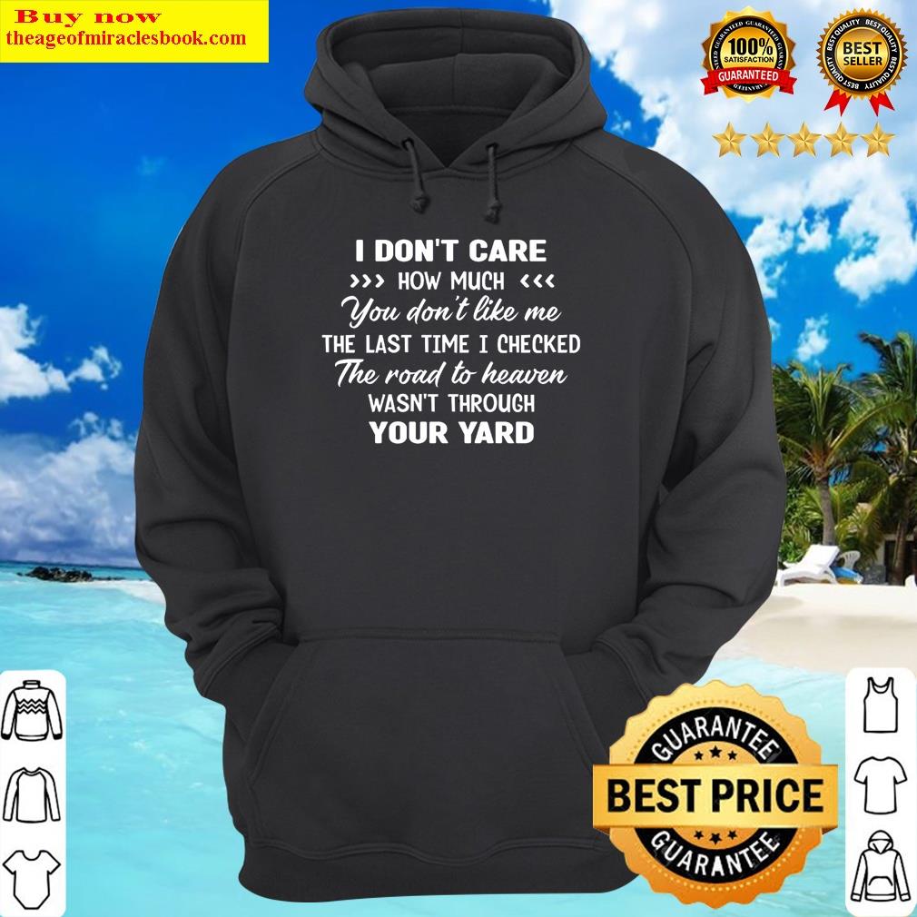 I Don't Care How Much You Don't Like Me The Last Time I Checked The Road To Heaven Wasn't Through Your Yard Shirt Shirt Hoodie