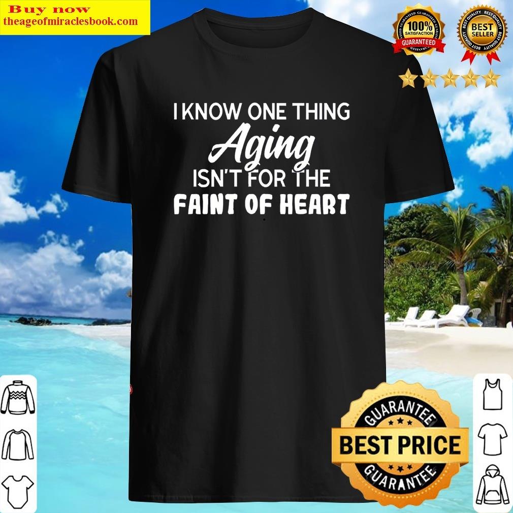 I Know One Thing Aging Isn't For The Faint Of Heart Shirt Shirt
