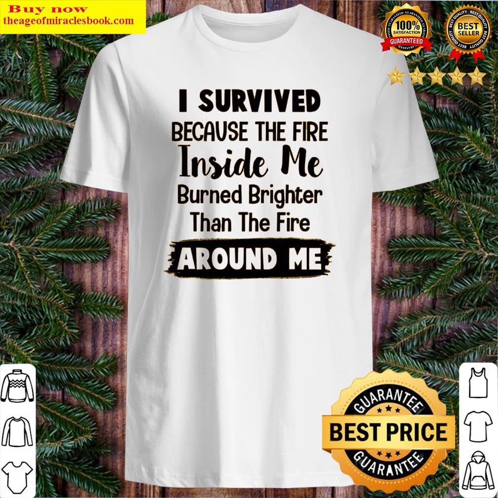 I Survived Because The Fire Me Inside Burned Brighter Than The Fire Around Me Shirt