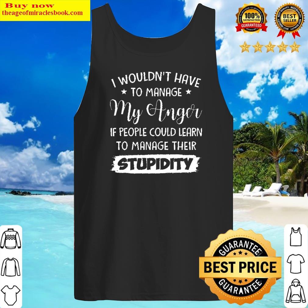 i wouldnt have to manage if people could learn to manage their stupidity tank top