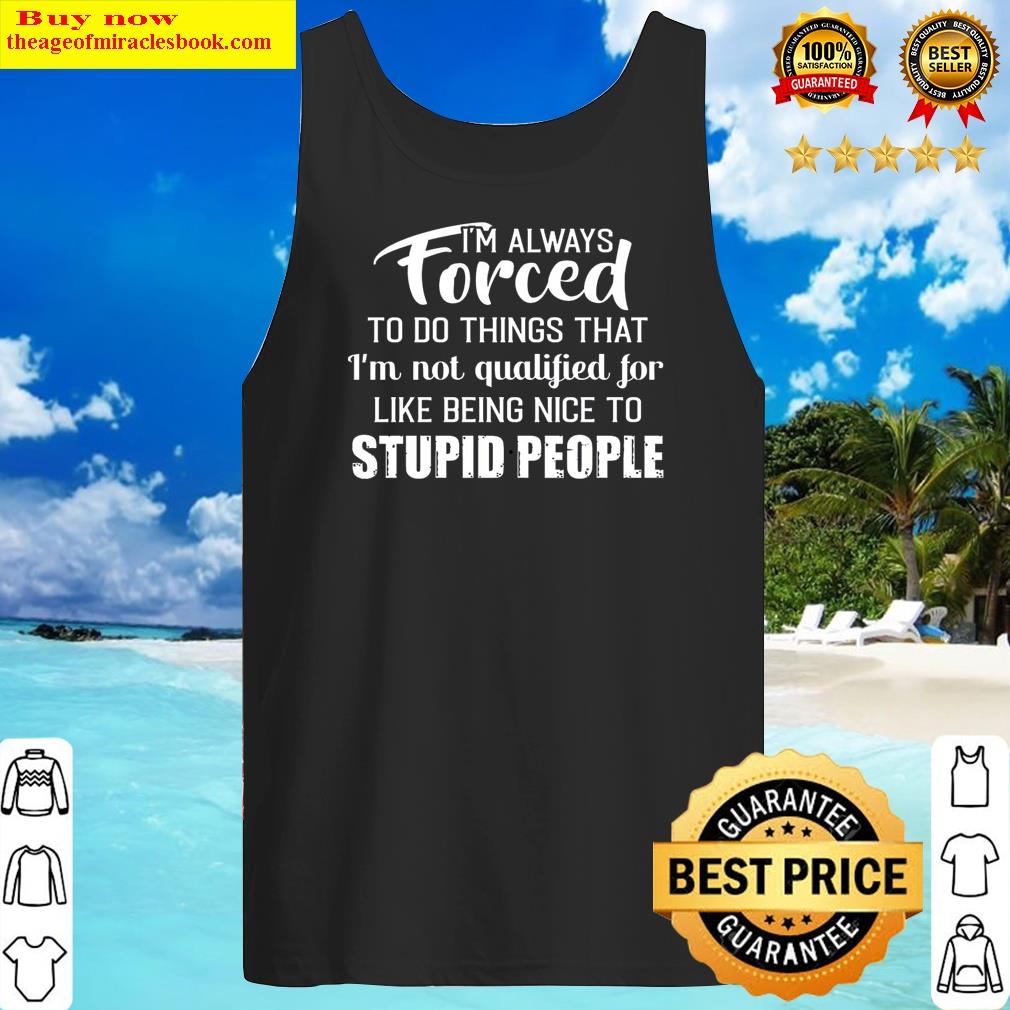 I'm Always Forced To Do Things That I'm Not Qualified For Like Being Nice To0 Stupid People Shirt Tank Top