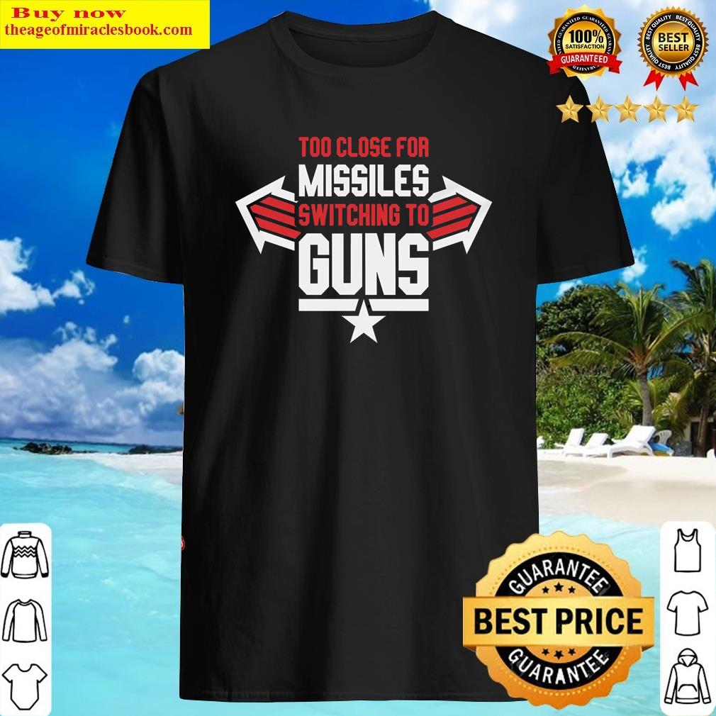 too close for missiles switching to guns shirt