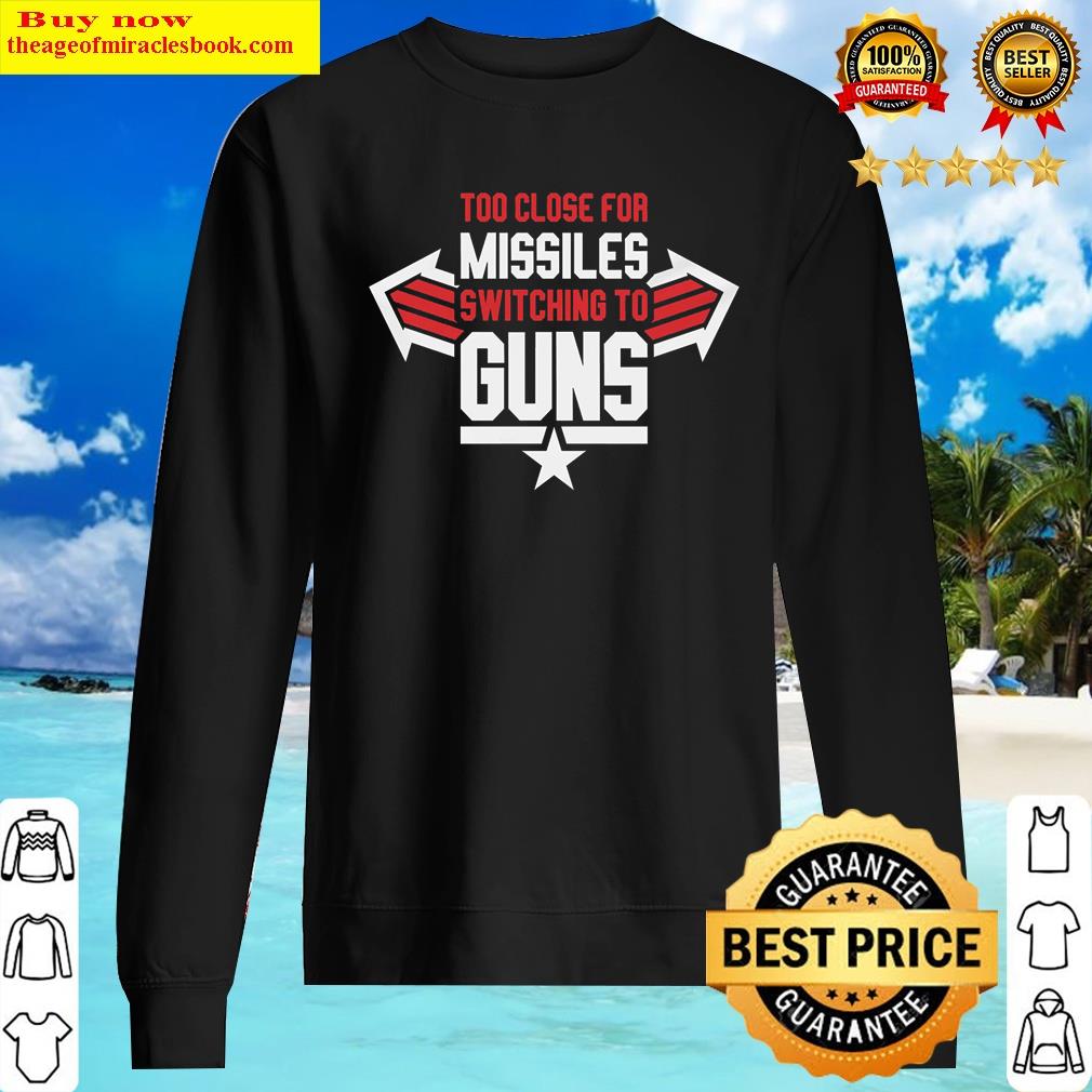 Too Close For Missiles Switching To Guns Shirt Sweater