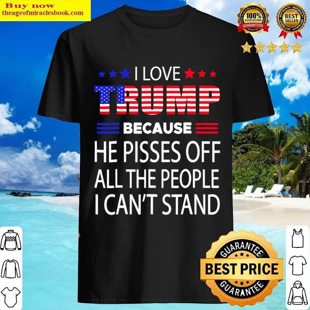 Black I Love Trump Because He Pissed Off The People I Can’t Stand Shirt