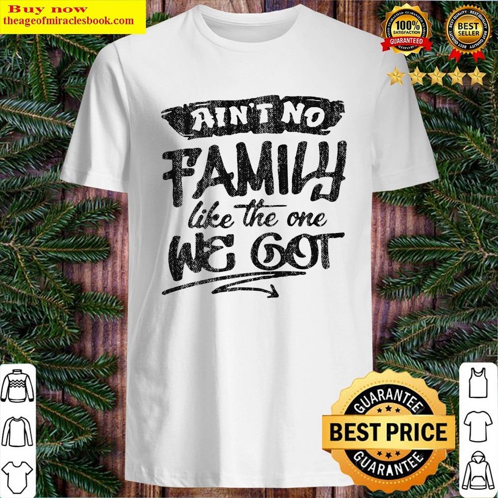 Ain’t No Family Like The One We Got Funny Family Shirt