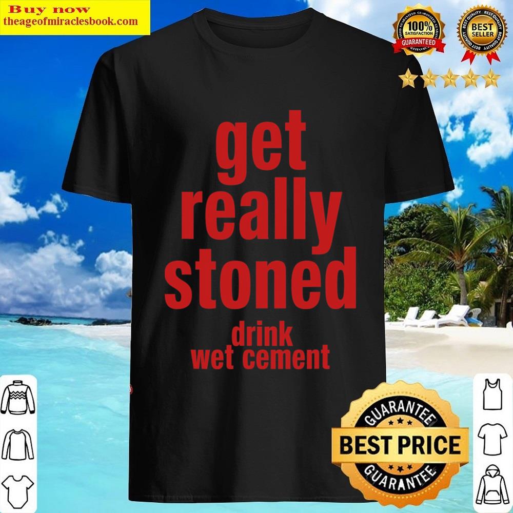 Get Really Stoned Drink Wet Cement Funny Sarasm T-shirt Shirt