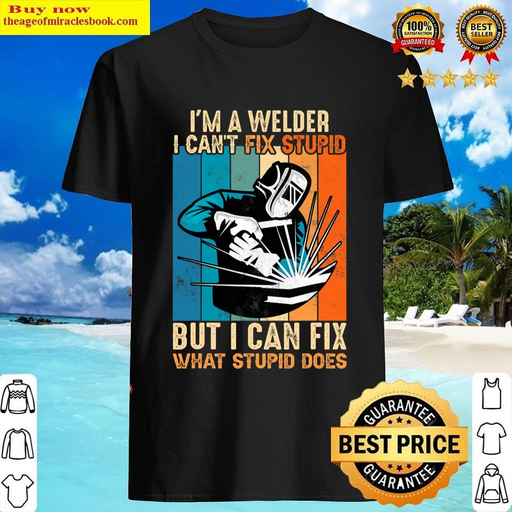 I’m A Welder I Can’t Fix Stupid I Can Fix What Stupid Does Shirt