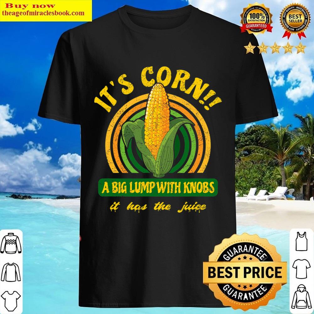 It’s Corn A Big Lump With Knobs It Has The Juice Shirt