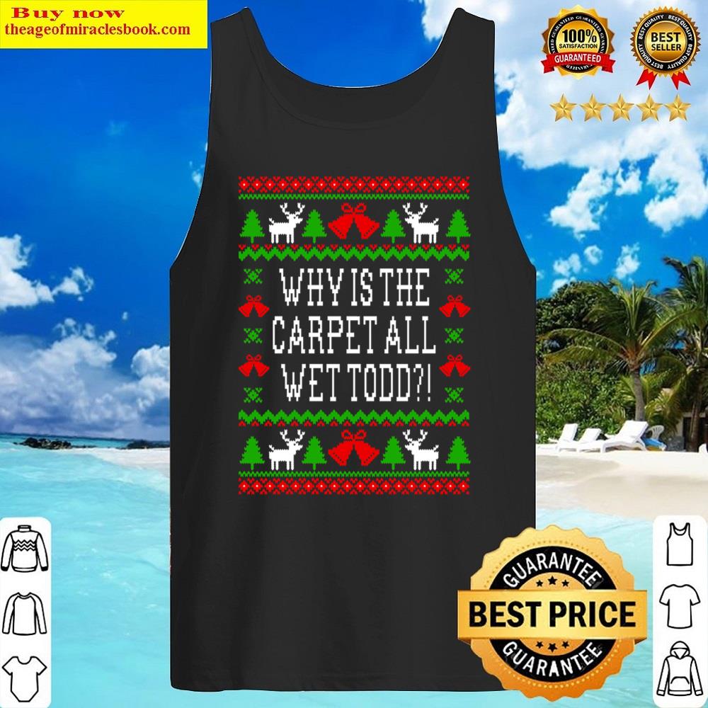 Why Is The Carpet All Wet Todd! Christmas Vacation Quote Ugly Christmas Style T-s Shirt Tank Top